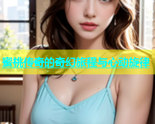 蜜桃传奇的奇幻旅程与心动旋律