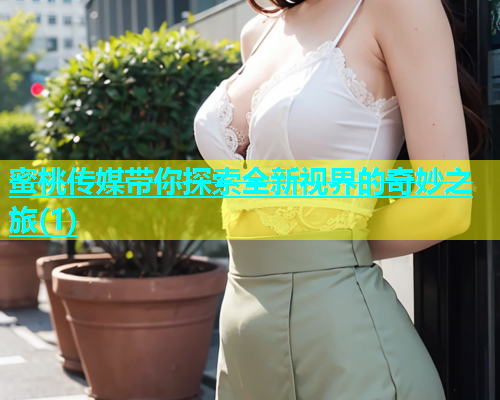 蜜桃传媒带你探索全新视界的奇妙之旅(1)