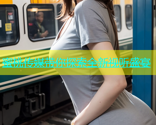 蜜桃传媒带你探索全新视听盛宴