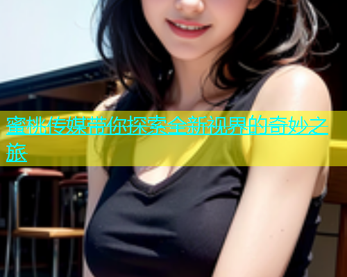 蜜桃传媒带你探索全新视界的奇妙之旅