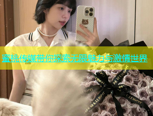 蜜桃传媒带你探索无限魅力与激情世界