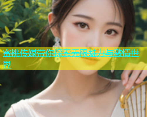 蜜桃传媒带你探索无限魅力与激情世界