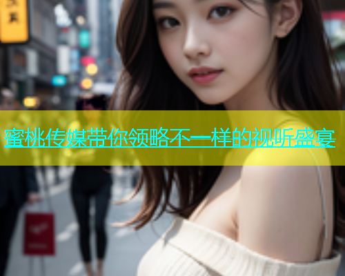蜜桃传媒带你领略不一样的视听盛宴
