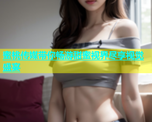 蜜桃传媒带你畅游甜蜜视界尽享视觉盛宴