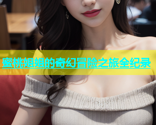 蜜桃姐姐的奇幻冒险之旅全纪录