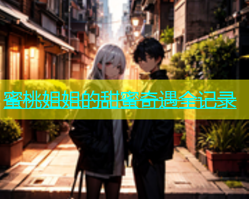 蜜桃姐姐的甜蜜奇遇全记录