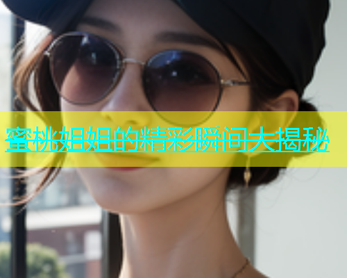 蜜桃姐姐的精彩瞬间大揭秘