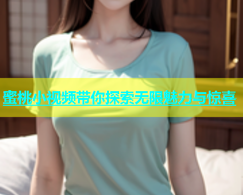 蜜桃小视频带你探索无限魅力与惊喜