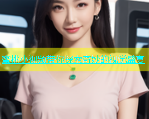 蜜桃小视频带你探索奇妙的视觉盛宴