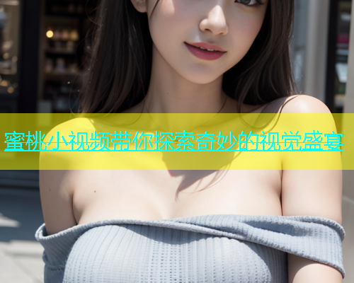 蜜桃小视频带你探索奇妙的视觉盛宴