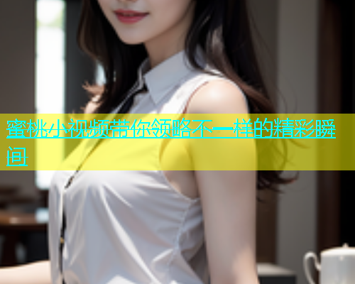 蜜桃小视频带你领略不一样的精彩瞬间