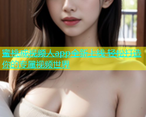 蜜桃成视频人app全新上线 轻松打造你的专属视频世界