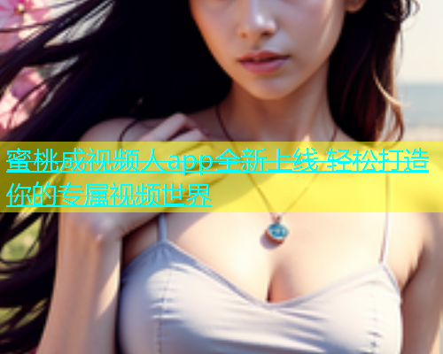 蜜桃成视频人app全新上线 轻松打造你的专属视频世界