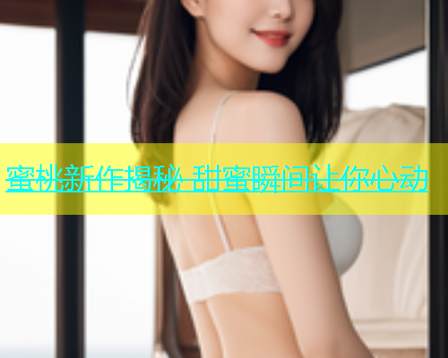 蜜桃新作揭秘 甜蜜瞬间让你心动