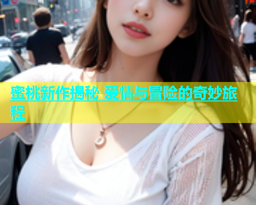蜜桃新作揭秘 爱情与冒险的奇妙旅程