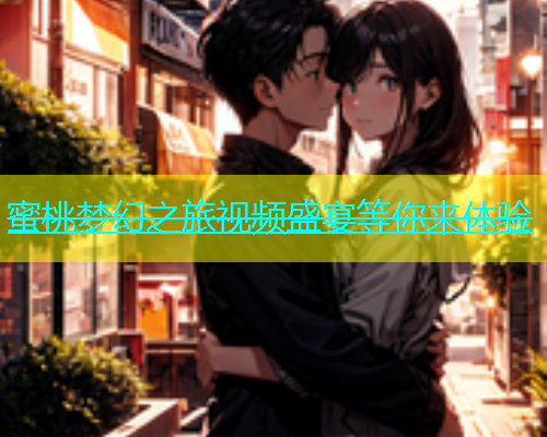 蜜桃梦幻之旅视频盛宴等你来体验