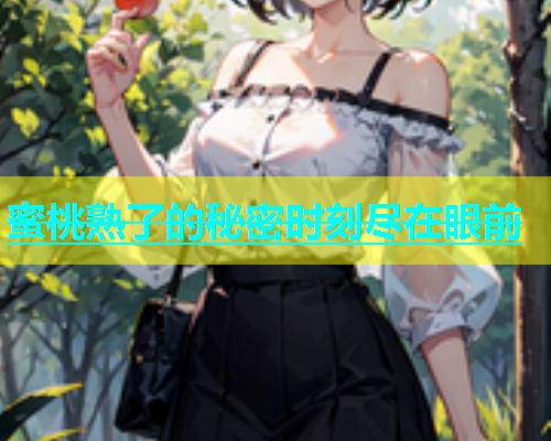 蜜桃熟了的秘密时刻尽在眼前