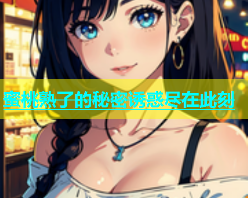 蜜桃熟了的秘密诱惑尽在此刻