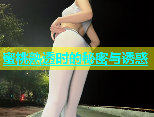 蜜桃熟透时的秘密与诱惑