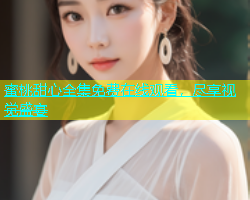 蜜桃甜心全集免费在线观看，尽享视觉盛宴