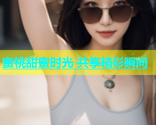 蜜桃甜蜜时光 共享精彩瞬间