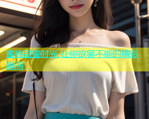 蜜桃甜蜜时光 让你欲罢不能的精彩瞬间