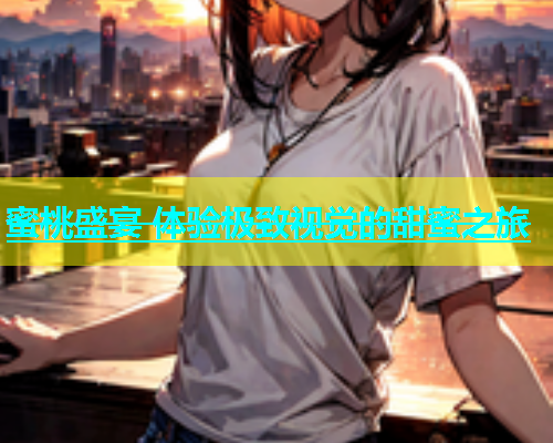 蜜桃盛宴 体验极致视觉的甜蜜之旅