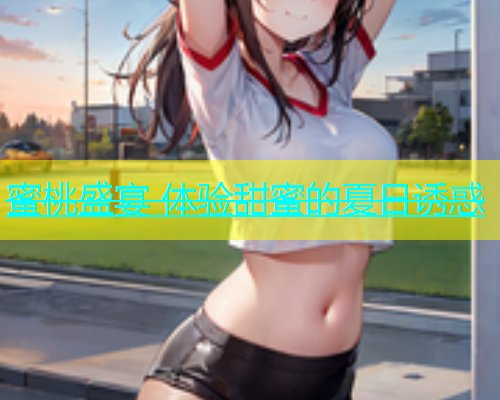 蜜桃盛宴 体验甜蜜的夏日诱惑