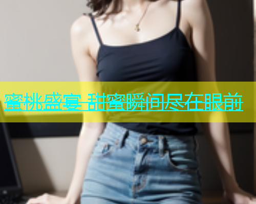 蜜桃盛宴 甜蜜瞬间尽在眼前