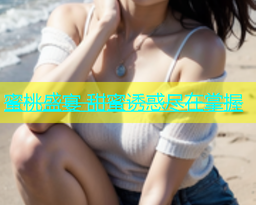 蜜桃盛宴 甜蜜诱惑尽在掌握