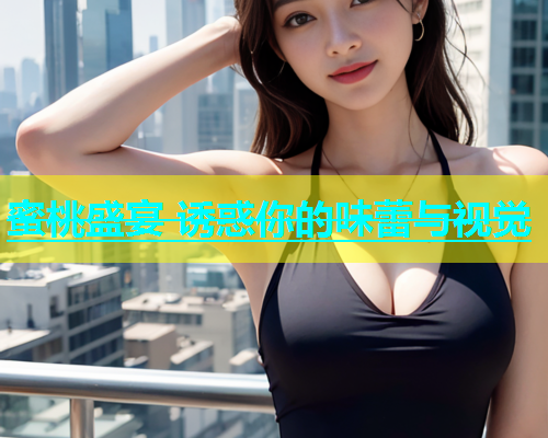 蜜桃盛宴 诱惑你的味蕾与视觉
