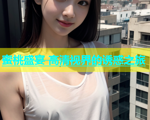 蜜桃盛宴 高清视界的诱惑之旅