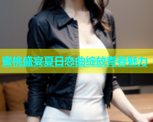蜜桃盛宴夏日恋曲绽放青春魅力