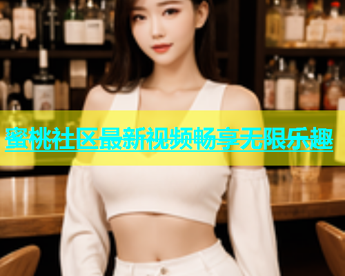 蜜桃社区最新视频畅享无限乐趣