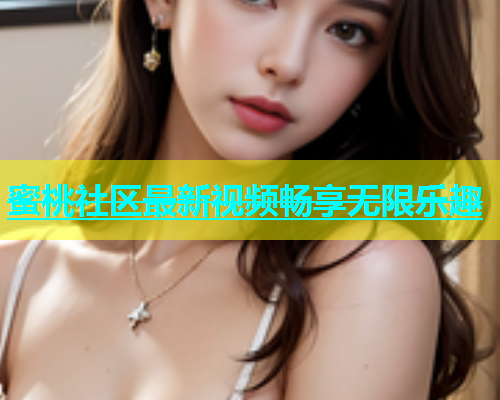 蜜桃社区最新视频畅享无限乐趣