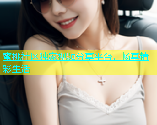 蜜桃社区独家视频分享平台，畅享精彩生活