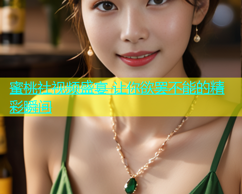 蜜桃社视频盛宴 让你欲罢不能的精彩瞬间