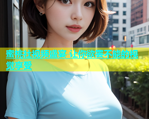 蜜桃社视频盛宴 让你欲罢不能的视觉享受