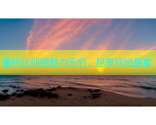蜜桃社视频魅力无穷，尽享视觉盛宴