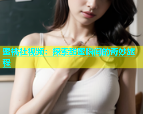 蜜桃社视频：探索甜蜜瞬间的奇妙旅程