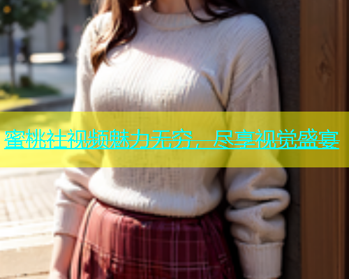 蜜桃社视频魅力无穷，尽享视觉盛宴