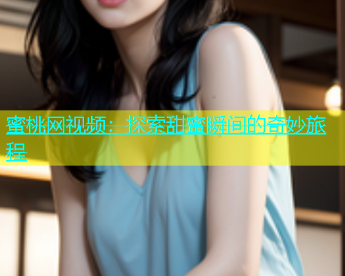 蜜桃网视频：探索甜蜜瞬间的奇妙旅程