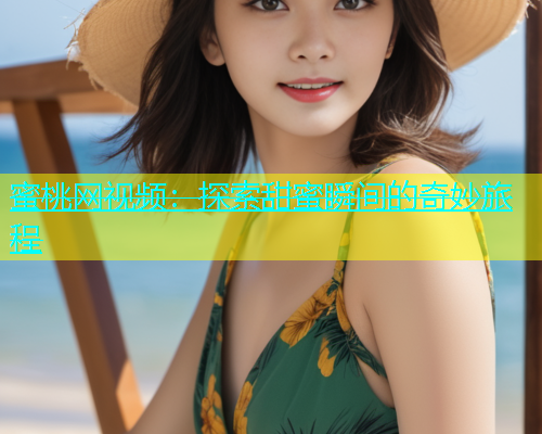 蜜桃网视频：探索甜蜜瞬间的奇妙旅程