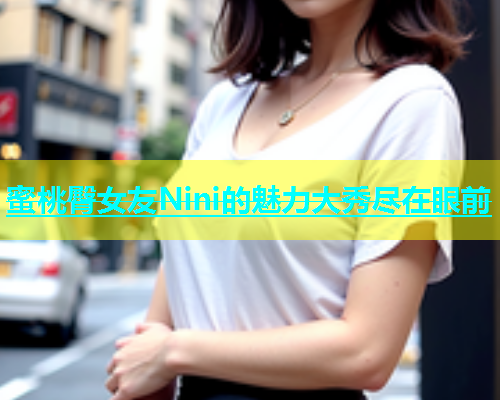 蜜桃臀女友Nini的魅力大秀尽在眼前