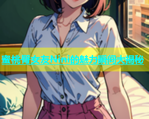 蜜桃臀女友Nini的魅力瞬间大揭秘