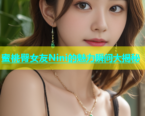 蜜桃臀女友Nini的魅力瞬间大揭秘