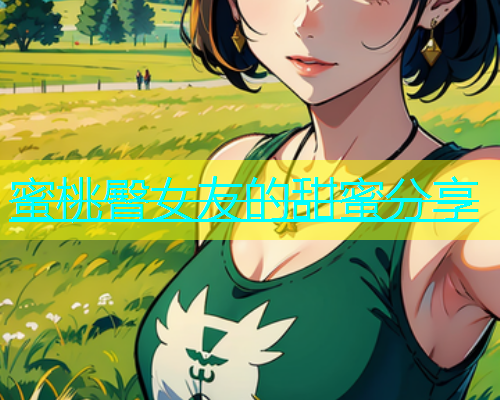 蜜桃臀女友的甜蜜分享