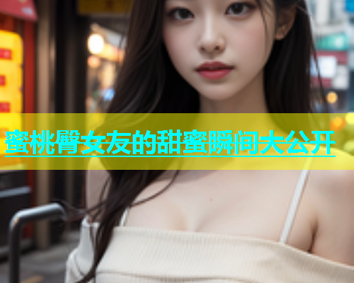 蜜桃臀女友的甜蜜瞬间大公开