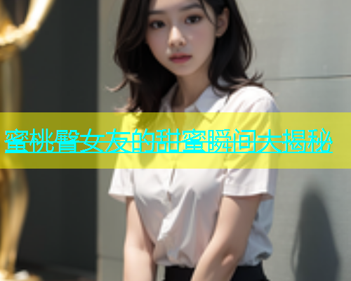蜜桃臀女友的甜蜜瞬间大揭秘