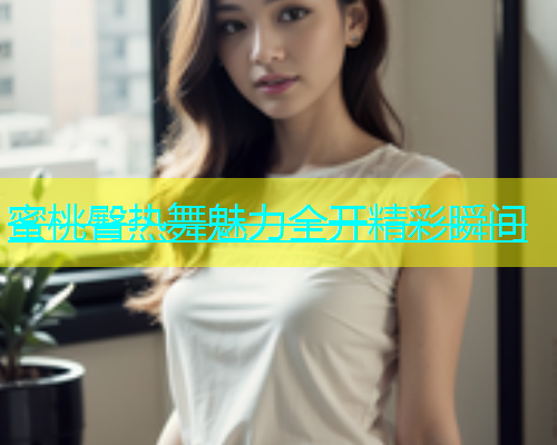蜜桃臀热舞魅力全开精彩瞬间
